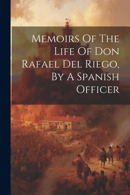 Memoirs Of The Life Of Don Rafael Del Riego By A Spanish Officer