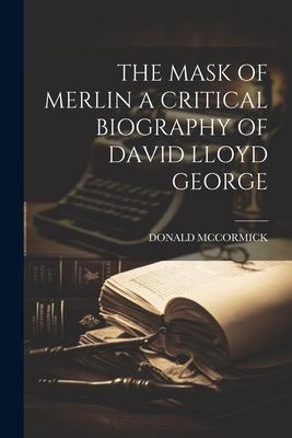 The Mask of Merlin a Critical Biography of David Lloyd George
