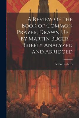 A Review of the Book of Common Prayer Drawn Up ... by Martin Bucer ... Briefly Analyzed and Abridged