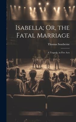 Isabella; Or the Fatal Marriage: A Tragedy in Five Acts