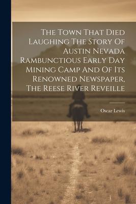 The Town That Died Laughing The Story Of Austin Nevada Rambunctious Early Day Mining Camp And Of Its Renowned Newspaper The Reese River Reveille
