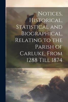 Notices Historical Statistical and Biographical Relating to the Parish of Carluke From 1288 Till 1874