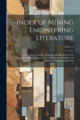Index of Mining Engineering Literature: Comprising an Index of Mining Metallurgical Civil Mechanical Electrical and Chemical Engineering Subjects