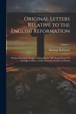 Original Letters Relative to the English Reformation: Written During the Reigns of King Henry VIII King Edward VI and Queen Mary Chiefly From the Ar