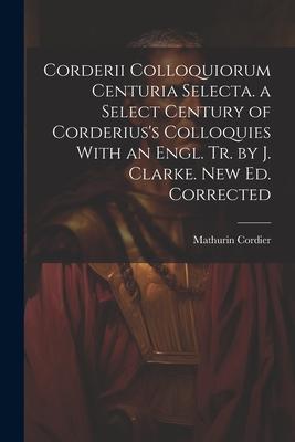 Corderii Colloquiorum Centuria Selecta. a Select Century of Corderius‘s Colloquies With an Engl. Tr. by J. Clarke. New Ed. Corrected