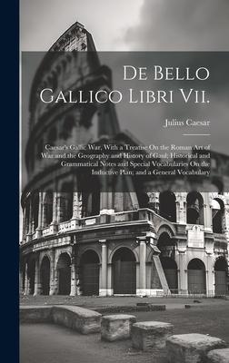 De Bello Gallico Libri Vii.: Caesar‘s Gallic War With a Treatise On the Roman Art of War and the Geography and History of Gaul; Historical and Gra