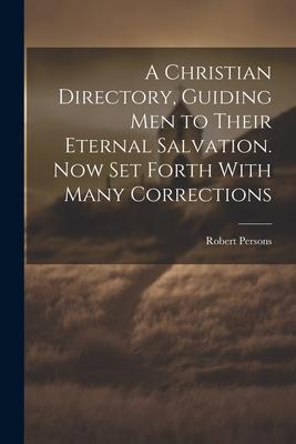 A Christian Directory Guiding Men to Their Eternal Salvation. Now Set Forth With Many Corrections