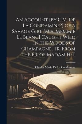 An Account [By C.M. De La Condamine?] of a Savage Girl [M.a. Memmie Le Blanc] Caught Wild in the Woods of Champagne Tr. From the Fr. of Madam H-T