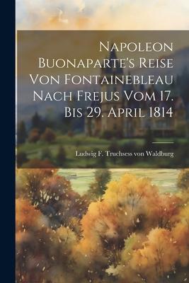 Napoleon Buonaparte‘s Reise Von Fontainebleau Nach Frejus Vom 17. Bis 29. April 1814