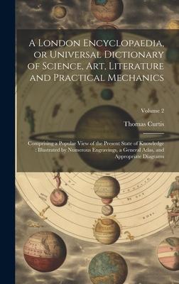 A London Encyclopaedia or Universal Dictionary of Science art Literature and Practical Mechanics: Comprising a Popular View of the Present State of