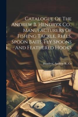 Catalogue Of The Andrew B. Hendryx Co. Manufacturers Of Fishing Tackle Reels Spoon Baits Fly Spoons And Feathered Hooks
