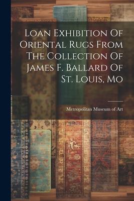 Loan Exhibition Of Oriental Rugs From The Collection Of James F. Ballard Of St. Louis Mo