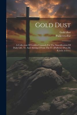 Gold Dust: A Collection Of Golden Counsels For The Sanctification Of Daily Life Tr. And Abridged From The Fr. [paillettes D‘or]