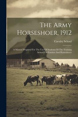 The Army Horseshoer 1912: A Manual Prepared For The Use Of Students Of The Training School For Farriers And Horseshoers