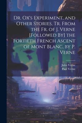 Dr. Ox‘s Experiment and Other Stories Tr. From the Fr. of J. Verne [Followed By] the Fortieth French Ascent of Mont Blanc by P. Verne