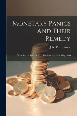 Monetary Panics And Their Remedy: With Special Reference To The Panic Of 11th. May 1866