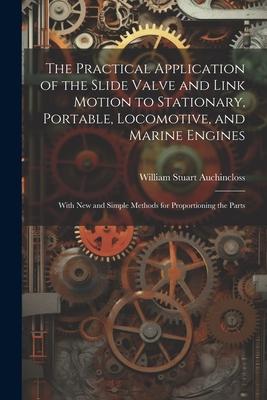 The Practical Application of the Slide Valve and Link Motion to Stationary Portable Locomotive and Marine Engines: With New and Simple Methods for