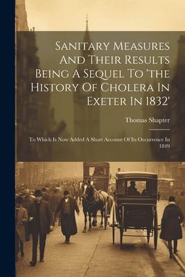 Sanitary Measures And Their Results Being A Sequel To ‘the History Of Cholera In Exeter In 1832‘: To Which Is Now Added A Short Account Of Its Occurre