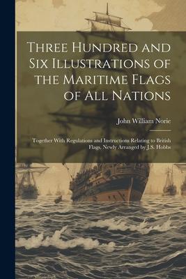 Three Hundred and Six Illustrations of the Maritime Flags of All Nations: Together With Regulations and Instructions Relating to British Flags. Newly