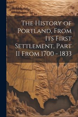 The History of Portland from its First Settlement Part II From 1700 - 1833