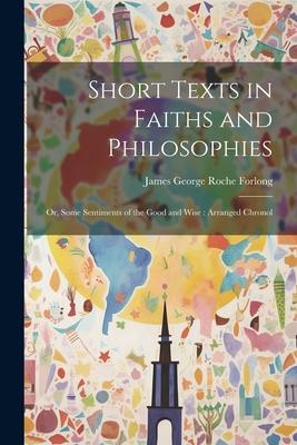 Short Texts in Faiths and Philosophies: Or Some Sentiments of the Good and Wise: Arranged Chronol
