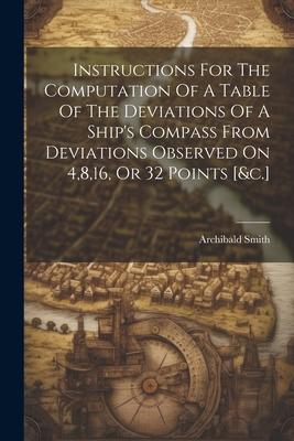 Instructions For The Computation Of A Table Of The Deviations Of A Ship‘s Compass From Deviations Observed On 4816 Or 32 Points [&c.]