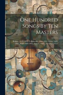 One Hundred Songs By Ten Masters: Brahms (1833-1897) Tchaikovsky (1840-1893) Grieg (1843-1907) Wolf (1860-1903) Strauss (1864- ) For High Voice
