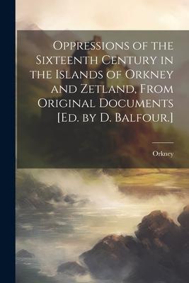 Oppressions of the Sixteenth Century in the Islands of Orkney and Zetland From Original Documents [Ed. by D. Balfour.]