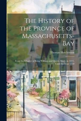 The History of the Province of Massachusetts-Bay: From the Charter of King William and Queen Mary in 1691 Until the Year 1750
