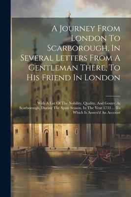 A Journey From London To Scarborough In Several Letters From A Gentleman There To His Friend In London: ... With A List Of The Nobility Quality An