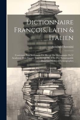 Dictionnaire François Latin & Italien: Contenant Non Seulement Un Abregé Du Dictionnaire De L‘ Academie Mais Encore Tout Ce Qu‘ Ily A De Plus Remarqu
