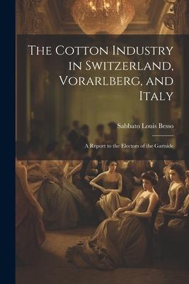 The Cotton Industry in Switzerland Vorarlberg and Italy; a Report to the Electors of the Gartside