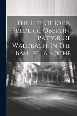 The Life Of John Frederic Oberlin Pastor Of Waldbach In The Ban De La Roche