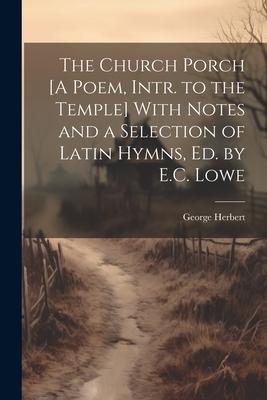 The Church Porch [A Poem Intr. to the Temple] With Notes and a Selection of Latin Hymns Ed. by E.C. Lowe