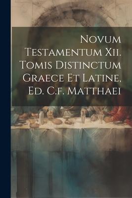 Novum Testamentum Xii. Tomis Distinctum Graece Et Latine Ed. C.f. Matthaei