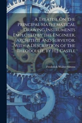 A Treatise On the Principal Mathematical Drawing Instruments Employed by the Engineer Architect and Surveyor. With a Description of the Theodolite b