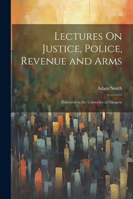 Lectures On Justice Police Revenue and Arms: Delivered in the University of Glasgow