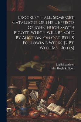 Brockley Hall Somerset. Catalogue Of The ... Effects Of John Hugh Smyth Pigott Which Will Be Sold By Auction On Oct. 8th & Following Weeks. [2 Pt.