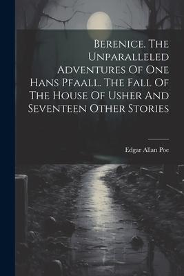 Berenice. The Unparalleled Adventures Of One Hans Pfaall. The Fall Of The House Of Usher And Seventeen Other Stories