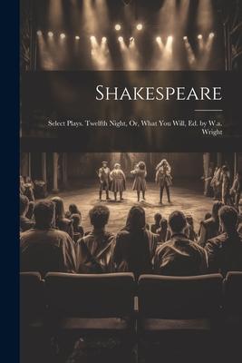 Shakespeare: Select Plays. Twelfth Night Or What You Will Ed. by W.a. Wright