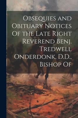 Obsequies and Obituary Notices Of the Late Right Reverend Benj. Tredwell Onderdonk D.D. Bishop Of
