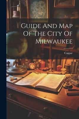 Guide And Map Of The City Of Milwaukee