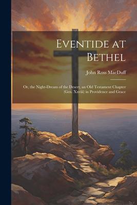 Eventide at Bethel: Or the Night-Dream of the Desert an Old Testament Chapter (Gen. Xxviii) in Providence and Grace