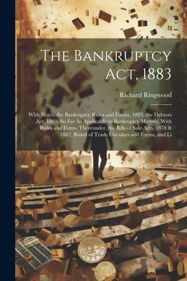 The Bankruptcy Act 1883: With Notes the Bankruptcy Rules and Forms 1883 the Debtors Act 1869 So Far As Applicable to Bankruptcy Matters W