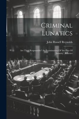 Criminal Lunatics: Are They Responsible? An Examination Of ‘the Plea Of Insanity‘ A Letter