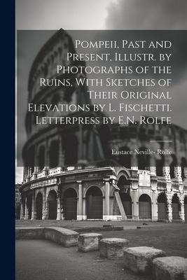 Pompeii Past and Present Illustr. by Photographs of the Ruins With Sketches of Their Original Elevations by L. Fischetti. Letterpress by E.N. Rolfe