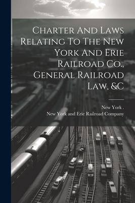 Charter And Laws Relating To The New York And Erie Railroad Co. General Railroad Law &c