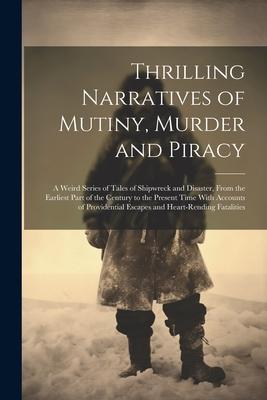 Thrilling Narratives of Mutiny Murder and Piracy: A Weird Series of Tales of Shipwreck and Disaster From the Earliest Part of the Century to the Pre