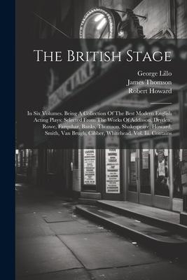 The British Stage: In Six Volumes. Being A Collection Of The Best Modern English Acting Plays: Selected From The Works Of Addisson Dryde