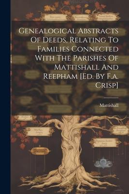 Genealogical Abstracts Of Deeds Relating To Families Connected With The Parishes Of Mattishall And Reepham [ed. By F.a. Crisp]